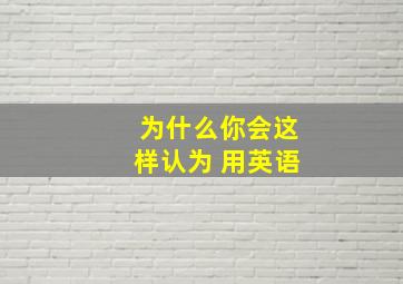 为什么你会这样认为 用英语